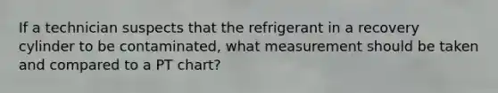 If a technician suspects that the refrigerant in a recovery cylinder to be contaminated, what measurement should be taken and compared to a PT chart?