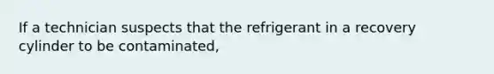 If a technician suspects that the refrigerant in a recovery cylinder to be contaminated,