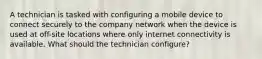 A technician is tasked with configuring a mobile device to connect securely to the company network when the device is used at off-site locations where only internet connectivity is available. What should the technician configure?