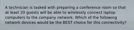 A technician is tasked with preparing a conference room so that at least 20 guests will be able to wirelessly connect laptop computers to the company network. Which of the following network devices would be the BEST choice for this connectivity?