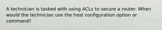 A technician is tasked with using ACLs to secure a router. When would the technician use the host configuration option or command?