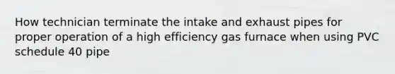 How technician terminate the intake and exhaust pipes for proper operation of a high efficiency gas furnace when using PVC schedule 40 pipe