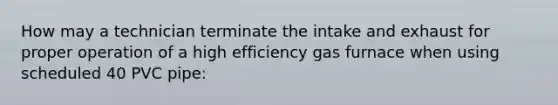 How may a technician terminate the intake and exhaust for proper operation of a high efficiency gas furnace when using scheduled 40 PVC pipe: