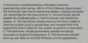 A technician is troubleshooting a Windows computer experiencing slow startup. Which of the following steps should the technician take first to determine whether startup processes are responsible for the slow startup? A. The technician should disable all scheduled tasks in Task Scheduler and reboot the system. B. The technician should measure the time it takes to start the system using a normal boot and compare that time against the time it takes for the system to perform a clean boot. C. The technician should permanently disable all startup processes in System Configuration. D. The technician should back up user data an reinstall Windows and all applications.