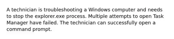 A technician is troubleshooting a Windows computer and needs to stop the explorer.exe process. Multiple attempts to open Task Manager have failed. The technician can successfully open a command prompt.