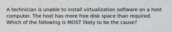 A technician is unable to install virtualization software on a host computer. The host has more free disk space than required. Which of the following is MOST likely to be the cause?