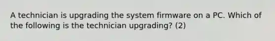 A technician is upgrading the system firmware on a PC. Which of the following is the technician upgrading? (2)