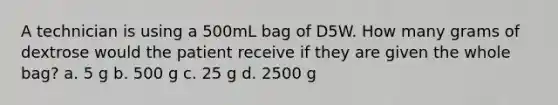 A technician is using a 500mL bag of D5W. How many grams of dextrose would the patient receive if they are given the whole bag? a. 5 g b. 500 g c. 25 g d. 2500 g