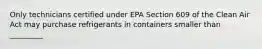 Only technicians certified under EPA Section 609 of the Clean Air Act may purchase refrigerants in containers smaller than _________