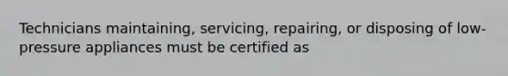 Technicians maintaining, servicing, repairing, or disposing of low-pressure appliances must be certified as