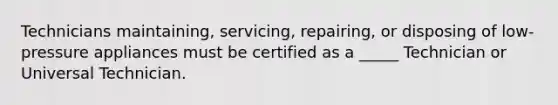 Technicians maintaining, servicing, repairing, or disposing of low-pressure appliances must be certified as a _____ Technician or Universal Technician.