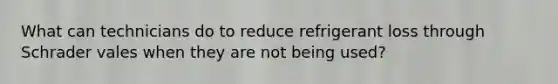 What can technicians do to reduce refrigerant loss through Schrader vales when they are not being used?