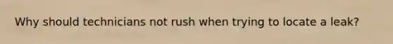 Why should technicians not rush when trying to locate a leak?