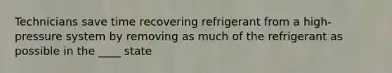 Technicians save time recovering refrigerant from a high-pressure system by removing as much of the refrigerant as possible in the ____ state