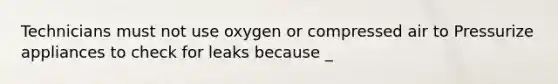 Technicians must not use oxygen or compressed air to Pressurize appliances to check for leaks because _