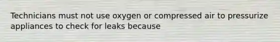 Technicians must not use oxygen or compressed air to pressurize appliances to check for leaks because