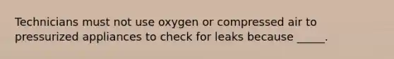 Technicians must not use oxygen or compressed air to pressurized appliances to check for leaks because _____.