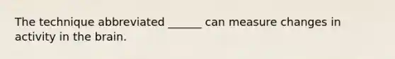 The technique abbreviated ______ can measure changes in activity in <a href='https://www.questionai.com/knowledge/kLMtJeqKp6-the-brain' class='anchor-knowledge'>the brain</a>.