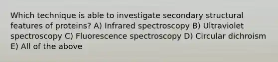 Which technique is able to investigate secondary structural features of proteins? A) Infrared spectroscopy B) Ultraviolet spectroscopy C) Fluorescence spectroscopy D) Circular dichroism E) All of the above