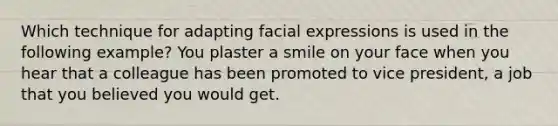 Which technique for adapting facial expressions is used in the following example? You plaster a smile on your face when you hear that a colleague has been promoted to vice president, a job that you believed you would get.