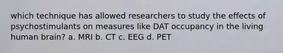 which technique has allowed researchers to study the effects of psychostimulants on measures like DAT occupancy in the living human brain? a. MRI b. CT c. EEG d. PET