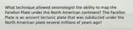 What technique allowed seismologist the ability to map the Farallon Plate under the North American continent? The Farallon Plate is an ancient tectonic plate that was subducted under the North American plate several millions of years ago?