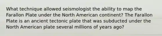 What technique allowed seismologist the ability to map the Farallon Plate under the North American continent? The Farallon Plate is an ancient tectonic plate that was subducted under the North American plate several millions of years ago?