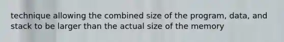 technique allowing the combined size of the program, data, and stack to be larger than the actual size of the memory