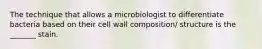 The technique that allows a microbiologist to differentiate bacteria based on their cell wall composition/ structure is the _______ stain.