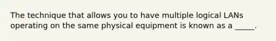 The technique that allows you to have multiple logical LANs operating on the same physical equipment is known as a _____.