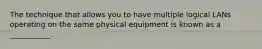 The technique that allows you to have multiple logical LANs operating on the same physical equipment is known as a ___________.