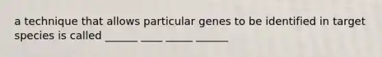 a technique that allows particular genes to be identified in target species is called ______ ____ _____ ______