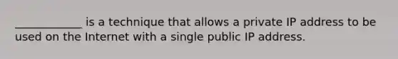 ____________ is a technique that allows a private IP address to be used on the Internet with a single public IP address.