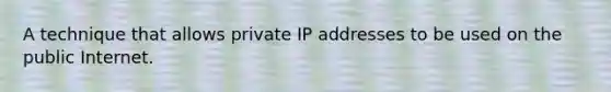 A technique that allows private IP addresses to be used on the public Internet.