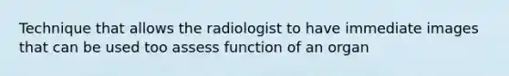 Technique that allows the radiologist to have immediate images that can be used too assess function of an organ