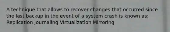 A technique that allows to recover changes that occurred since the last backup in the event of a system crash is known as: Replication Journaling Virtualization Mirroring