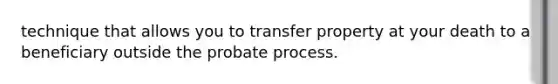 technique that allows you to transfer property at your death to a beneficiary outside the probate process.