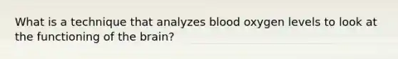 What is a technique that analyzes blood oxygen levels to look at the functioning of the brain?