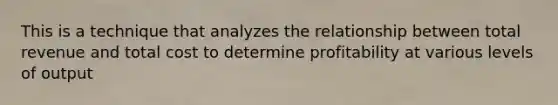 This is a technique that analyzes the relationship between total revenue and total cost to determine profitability at various levels of output