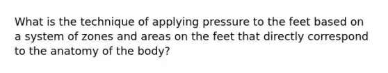 What is the technique of applying pressure to the feet based on a system of zones and areas on the feet that directly correspond to the anatomy of the body?