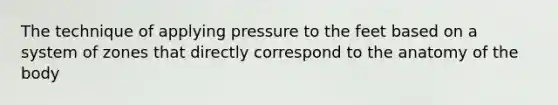 The technique of applying pressure to the feet based on a system of zones that directly correspond to the anatomy of the body