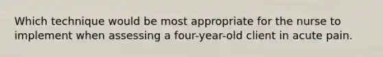 Which technique would be most appropriate for the nurse to implement when assessing a four-year-old client in acute pain.