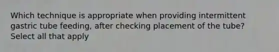 Which technique is appropriate when providing intermittent gastric tube feeding, after checking placement of the tube? Select all that apply