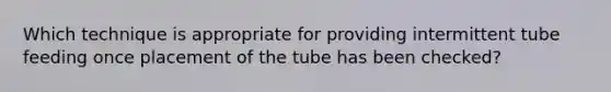 Which technique is appropriate for providing intermittent tube feeding once placement of the tube has been checked?