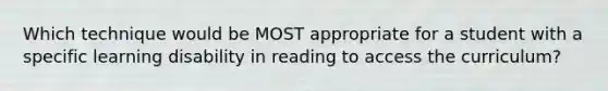 Which technique would be MOST appropriate for a student with a specific learning disability in reading to access the curriculum?