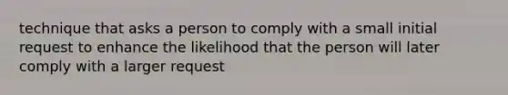 technique that asks a person to comply with a small initial request to enhance the likelihood that the person will later comply with a larger request