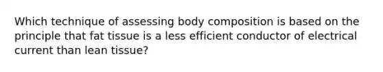 Which technique of assessing body composition is based on the principle that fat tissue is a less efficient conductor of electrical current than lean tissue?