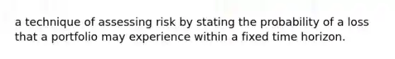 a technique of assessing risk by stating the probability of a loss that a portfolio may experience within a fixed time horizon.