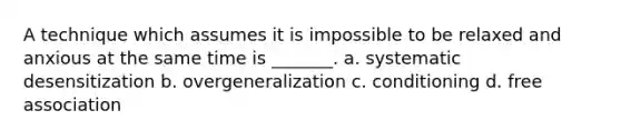 A technique which assumes it is impossible to be relaxed and anxious at the same time is _______. a. systematic desensitization b. overgeneralization c. conditioning d. free association