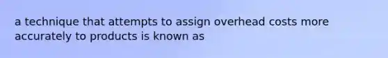 a technique that attempts to assign overhead costs more accurately to products is known as